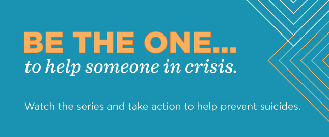 Be the One...to help someone in crisis. Watch the series.