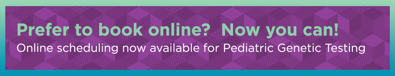Prefer to book online? Now you can! Online scheduling now available for Pediatric Genetic Testing.