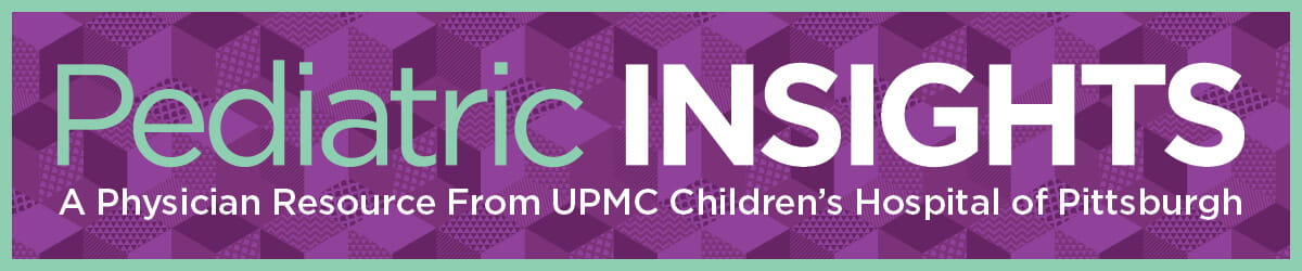 Pediatric INSIGHTS: A Physician Resource from UPMC Children's Hospital of Pittsburgh
