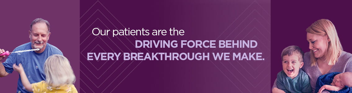Our patients are the driving force behind evert breakthrough we make.