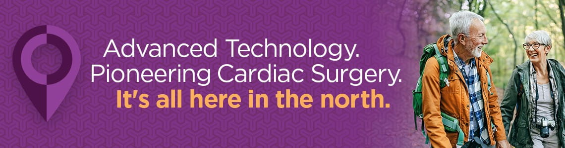 Advanced Technology. Pioneering Cardiac Surgery. It's all here in the north.