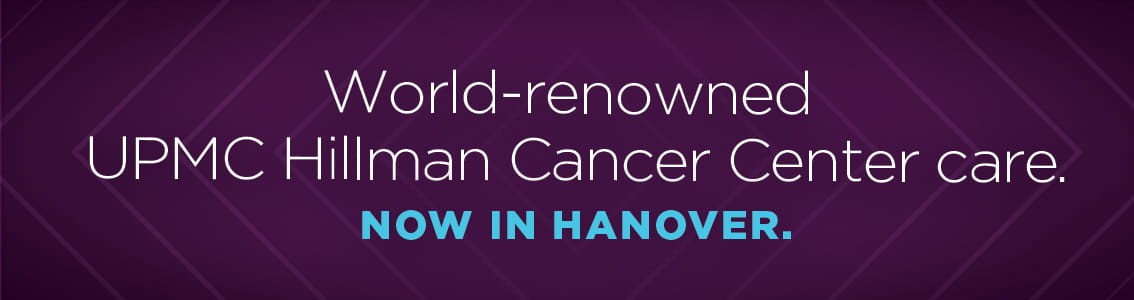 World-renowned UPMC Hillman Cancer Center care. Now in Hanover.