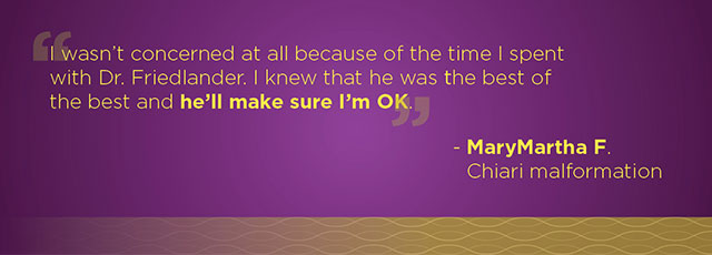 I knew Dr. Friedlander was the best of the best and he'll make sure I am ok. -MaryMartha F.