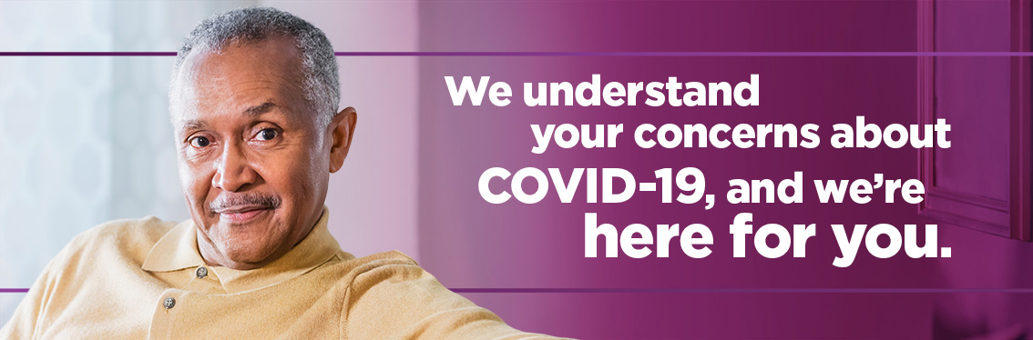 We understand your concerns about COVID-19, and we're here for you.