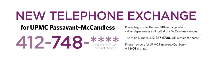 New telephone exchange for UPMC Passavant McCandless: Please begin using the new 748 exchange when calling departments and staff at the McCandless campus. The main number, 412-367-6700, will remain the same. Phone numbers for UPMC Passavant Cranberry will not change.
