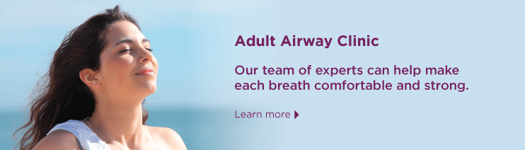 Adult Airway Clinic: Our team of experts can help make each breath comfortable and strong. Learn more.