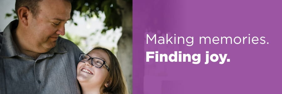 Image of father and daughter looking at each other with the words, "Making memories. Finding joy." 