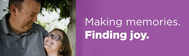 Image of father and daughter looking at each other with the words, "Making memories. Finding joy." 