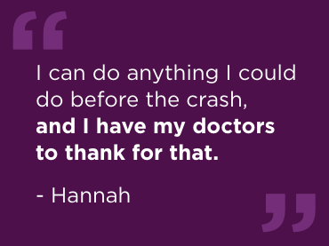 A purple background with white text that reads: "I can do anything I could do before the crash, and I have my doctors to thank for that", says Hannah.